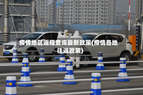 疫情地区返程查询最新政策(疫情各地往返政策)
