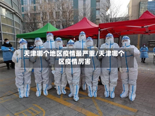 天津哪个地区疫情最严重/天津哪个区疫情厉害
