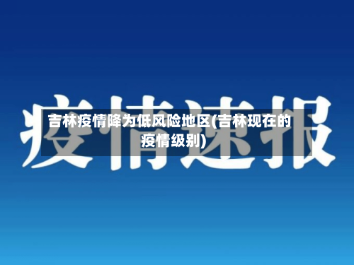 吉林疫情降为低风险地区(吉林现在的疫情级别)