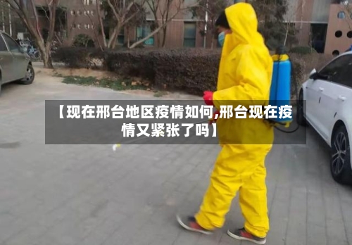【现在邢台地区疫情如何,邢台现在疫情又紧张了吗】