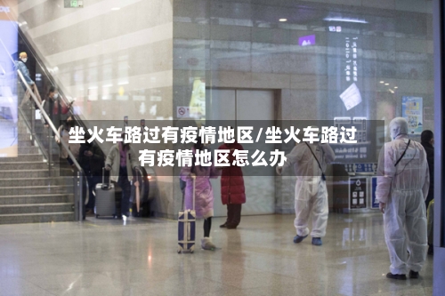 坐火车路过有疫情地区/坐火车路过有疫情地区怎么办