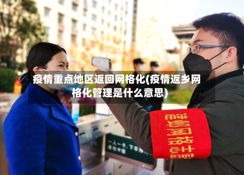 疫情重点地区返回网格化(疫情返乡网格化管理是什么意思)