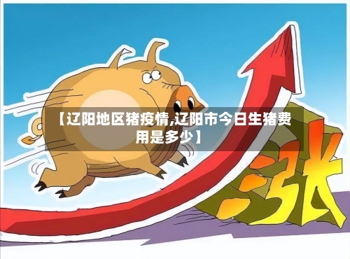 【辽阳地区猪疫情,辽阳市今日生猪费用是多少】