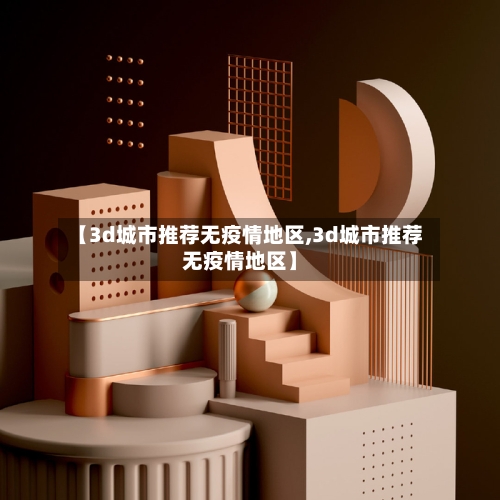 【3d城市推荐无疫情地区,3d城市推荐无疫情地区】