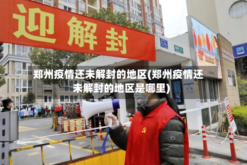 郑州疫情还未解封的地区(郑州疫情还未解封的地区是哪里)