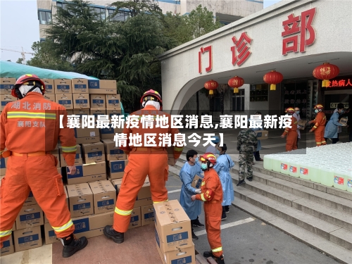 【襄阳最新疫情地区消息,襄阳最新疫情地区消息今天】