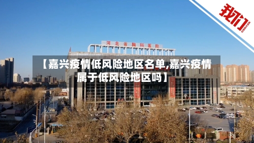 【嘉兴疫情低风险地区名单,嘉兴疫情属于低风险地区吗】