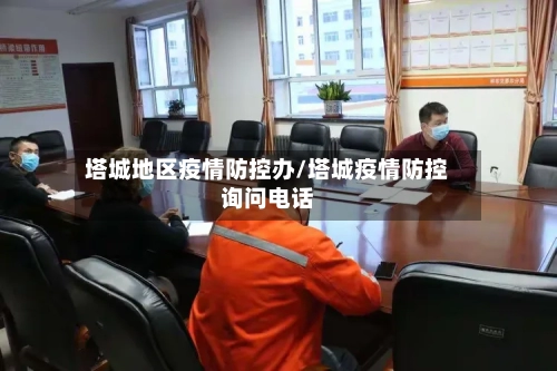 塔城地区疫情防控办/塔城疫情防控询问电话