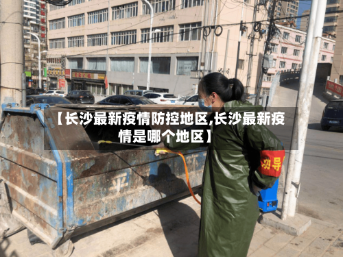 【长沙最新疫情防控地区,长沙最新疫情是哪个地区】