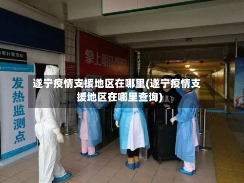 遂宁疫情支援地区在哪里(遂宁疫情支援地区在哪里查询)