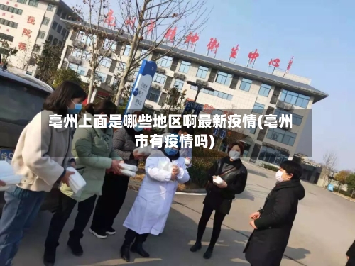 亳州上面是哪些地区啊最新疫情(亳州市有疫情吗)