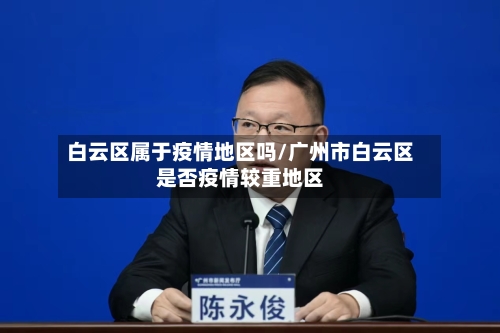 白云区属于疫情地区吗/广州市白云区是否疫情较重地区