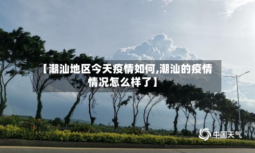 【潮汕地区今天疫情如何,潮汕的疫情情况怎么样了】