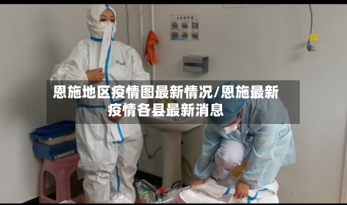 恩施地区疫情图最新情况/恩施最新疫情各县最新消息