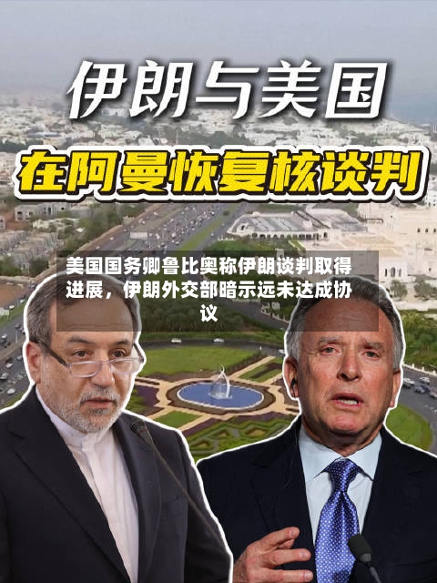 美国国务卿鲁比奥称伊朗谈判取得进展，伊朗外交部暗示远未达成协议
