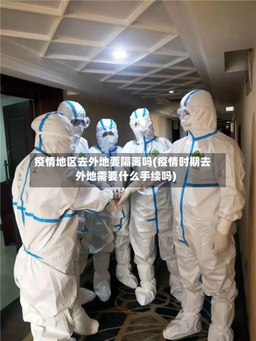 疫情地区去外地要隔离吗(疫情时期去外地需要什么手续吗)
