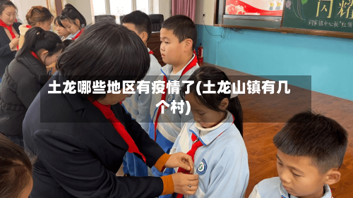 土龙哪些地区有疫情了(土龙山镇有几个村)