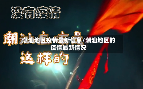 潮汕地区疫情最新信息/潮汕地区的疫情最新情况