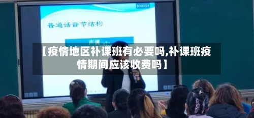 【疫情地区补课班有必要吗,补课班疫情期间应该收费吗】