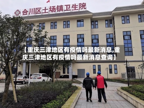【重庆三津地区有疫情吗最新消息,重庆三津地区有疫情吗最新消息查询】