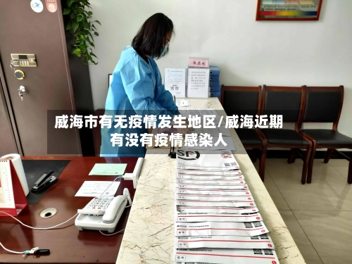 威海市有无疫情发生地区/威海近期有没有疫情感染人