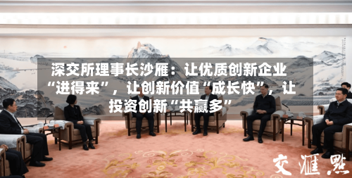 深交所理事长沙雁：让优质创新企业“进得来”，让创新价值“成长快”，让投资创新“共赢多”