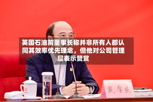 英国石油前董事长称并非所有人都认同其效率优先理念，但他对公司管理层表示赞赏