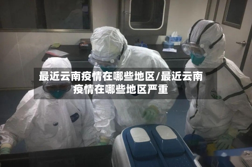 最近云南疫情在哪些地区/最近云南疫情在哪些地区严重