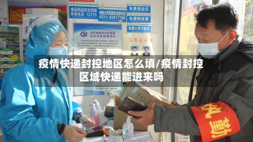 疫情快递封控地区怎么填/疫情封控区域快递能进来吗