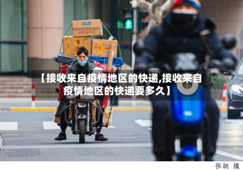 【接收来自疫情地区的快递,接收来自疫情地区的快递要多久】