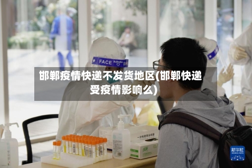 邯郸疫情快递不发货地区(邯郸快递受疫情影响么)