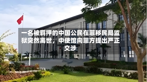 一名被羁押的中国公民在菲移民局监狱突然离世，中使馆向菲方提出严正交涉
