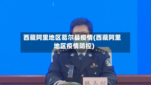 西藏阿里地区葛尔县疫情(西藏阿里地区疫情防控)