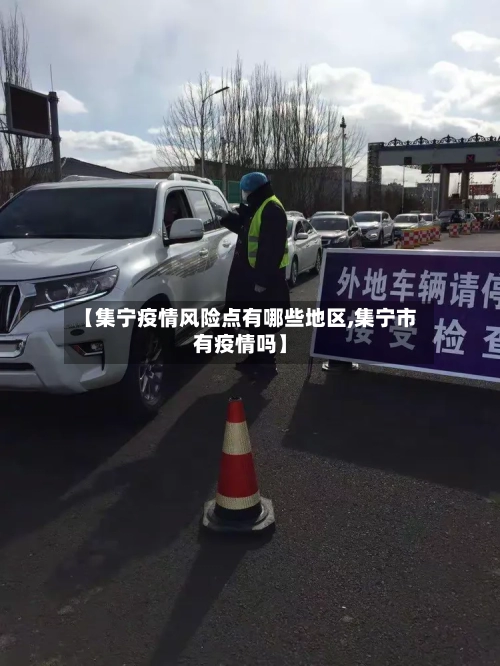 【集宁疫情风险点有哪些地区,集宁市有疫情吗】