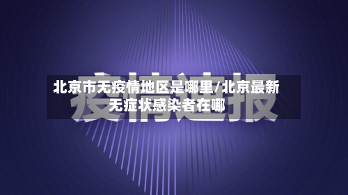 北京市无疫情地区是哪里/北京最新无症状感染者在哪