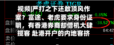 视频|严打之下还敢顶风作案？富途、老虎要求身份证明，有香港券商却借机大肆揽客 赴港开户的内地客挤爆门店