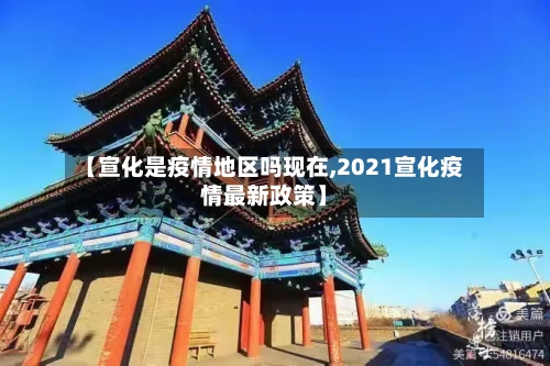 【宣化是疫情地区吗现在,2021宣化疫情最新政策】
