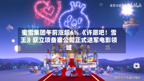 蜜雪集团午前涨超6% 《许愿吧！雪王》获立项备案公司正式进军电影领域