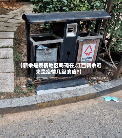 【新余是疫情地区吗现在,江西新余近来是疫情几级响应?】