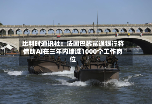 比利时通讯社:法国巴黎富通银行将借助AI在三年内缩减1000个工作岗位