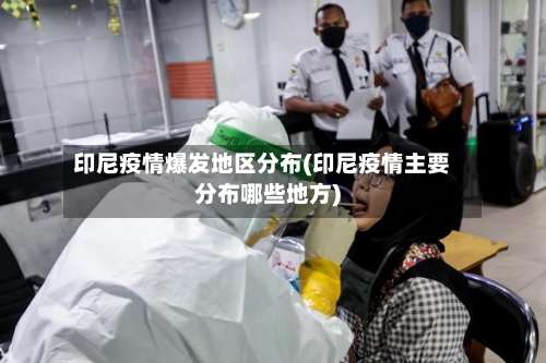印尼疫情爆发地区分布(印尼疫情主要分布哪些地方)