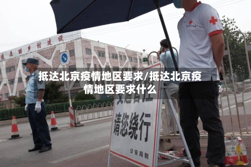 抵达北京疫情地区要求/抵达北京疫情地区要求什么