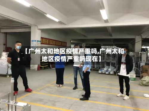 【广州太和地区疫情严重吗,广州太和地区疫情严重吗现在】