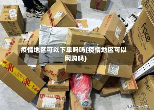 疫情地区可以下单吗吗(疫情地区可以网购吗)