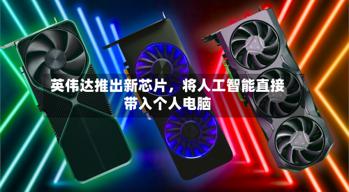 英伟达推出新芯片,将人工智能直接带入个人电脑