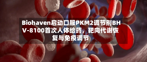 Biohaven启动口服PKM2调节剂BHV-8100首次人体给药，靶向代谢恢复与免疫调节