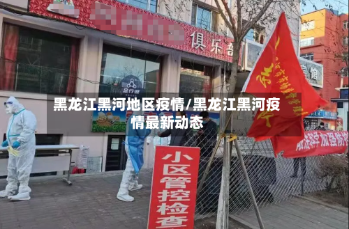 黑龙江黑河地区疫情/黑龙江黑河疫情最新动态
