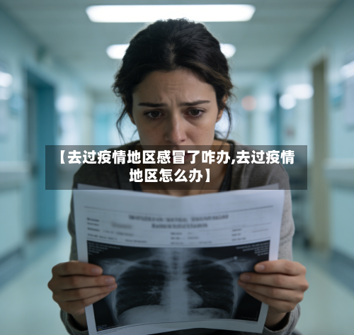 【去过疫情地区感冒了咋办,去过疫情地区怎么办】