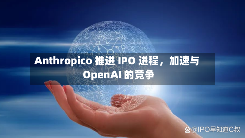 Anthropico 推进 IPO 进程,加速与 OpenAI 的竞争