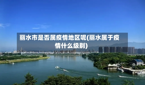 丽水市是否属疫情地区呢(丽水属于疫情什么级别)-第1张图片